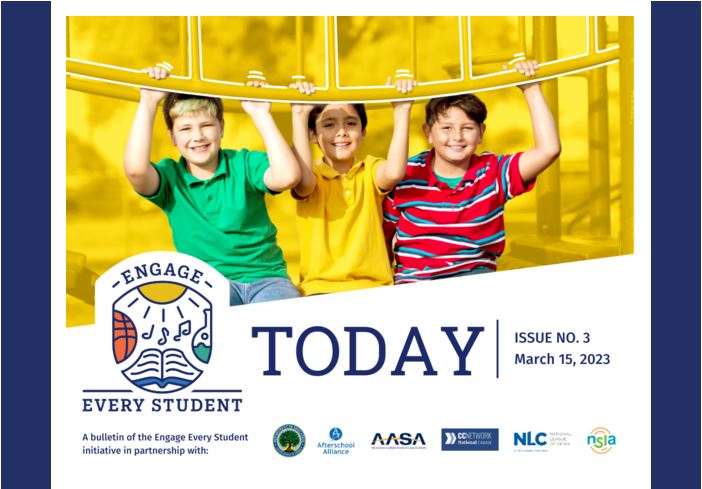 Engage Every Student Newsletter Banner with an image of three boys on a jungle gym smiling. The background has a yellow overlay.

Issue Number 3
March 15, 2023

A bulletin of the Engage Every STudent initiative in partnership with the U.S. Department of Education, Afterschool Alliance, AASA, the School Superintendents Association, National League of Cities, National Summer Learning Association, and the National Comprehensive Center